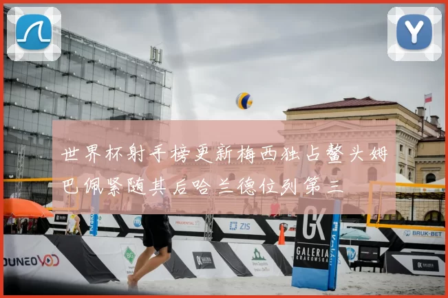 世界杯射手榜更新梅西独占鳌头姆巴佩紧随其后哈兰德位列第三