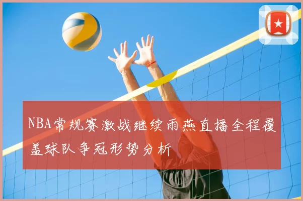 NBA常规赛激战继续雨燕直播全程覆盖球队争冠形势分析