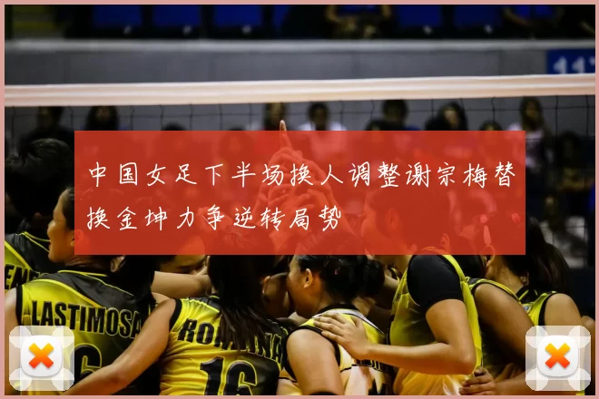 中国女足下半场换人调整谢宗梅替换金坤力争逆转局势