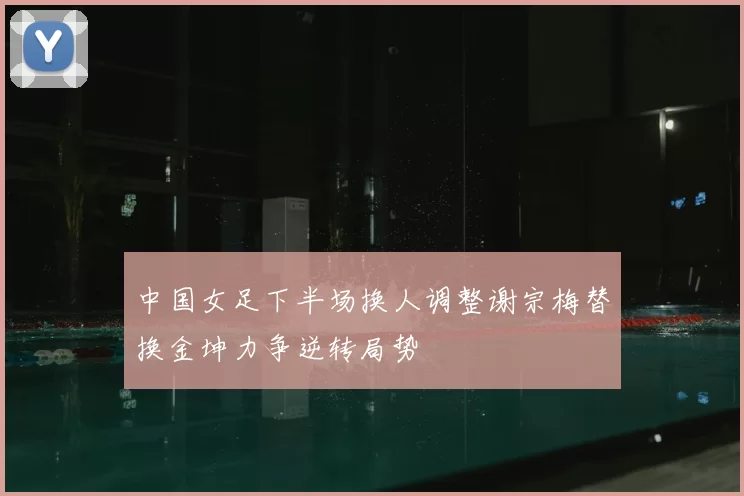中国女足下半场换人调整谢宗梅替换金坤力争逆转局势