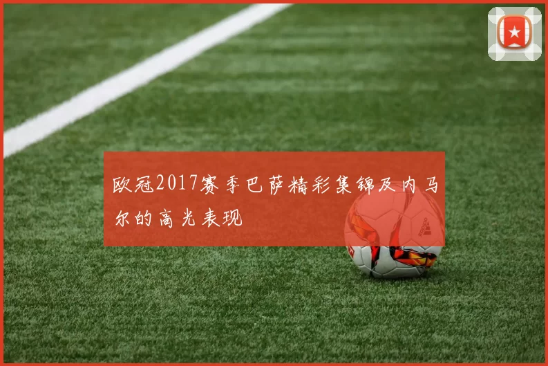 欧冠2017赛季巴萨精彩集锦及内马尔的高光表现