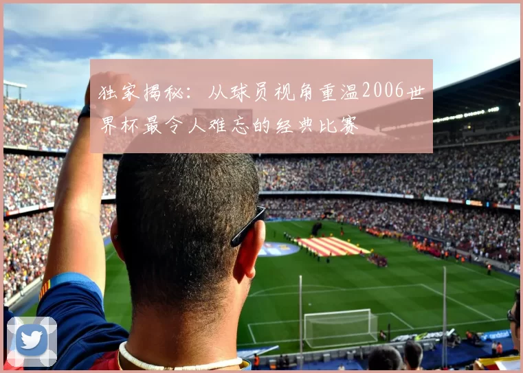 独家揭秘：从球员视角重温2006世界杯最令人难忘的经典比赛