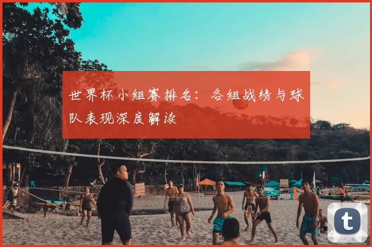 世界杯小组赛排名:各组战绩与球队表现深度解读